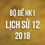 Bộ đề thi HK1 môn Sử lớp 12 năm 2018