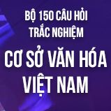 Bộ 150 câu hỏi trắc nghiệm ôn thi môn Cơ sở Văn hóa Việt Nam