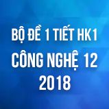 Bộ đề kiểm tra 1 tiết HK1 môn Công Nghệ 12 năm 2018