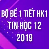 Bộ đề kiểm tra 1 tiết HK1 môn Tin học 12 năm 2018-2019