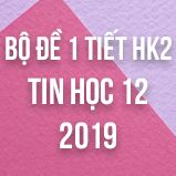 Bộ đề kiểm tra 1 tiết HK2 môn Tin học 12 năm 2019