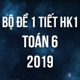 Bộ đề kiểm tra 1 tiết HK1 môn Toán lớp 6 năm 2019