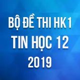Bộ đề thi HK1 môn Tin học lớp 12 năm 2019