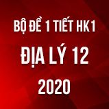 Bộ đề kiểm tra 1 tiết HK1 môn Địa lí 12 năm 2020