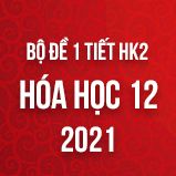 Bộ đề kiểm tra 1 tiết HK2 môn Hóa 12 năm 2021
