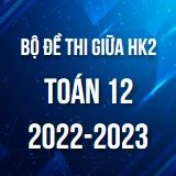 Bộ đề thi giữa HK2 môn Toán 12 năm 2022-2023