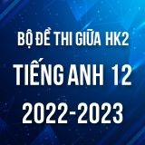 Bộ đề thi giữa HK2 môn Tiếng Anh 12 năm 2022-2023