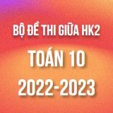 Bộ đề thi giữa HK2 môn Toán 10 năm 2022-2023