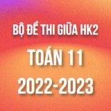 Bộ đề thi giữa HK2 môn Toán lớp 11 năm 2022-2023