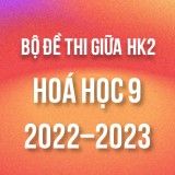 Bộ đề thi giữa HK2 môn Hóa học lớp 9 năm 2022-2023