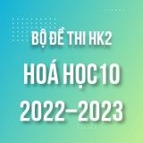 Bộ đề thi HK2 môn Hoá học 10 năm 2022-2023