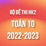 Bộ đề thi HK2 môn Toán 10 năm 2022-2023