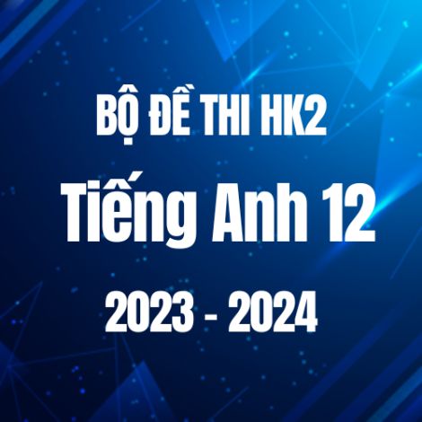 Bộ đề thi HK2 môn Tiếng Anh 12 năm 2023-2024
