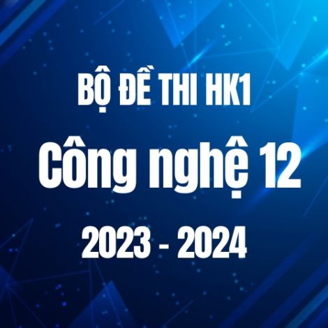 Bộ đề thi HK1 môn Công nghệ lớp 12 năm 2023-2024