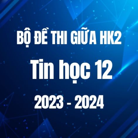 Bộ đề thi giữa HK2 môn Tin học 12 năm 2023-2024