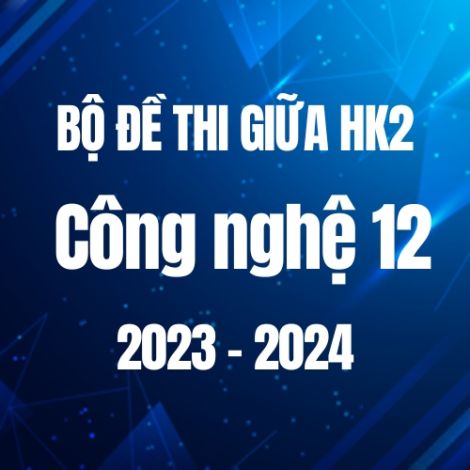Bộ đề thi HK2 môn Công Nghệ 12 năm 2023-2024