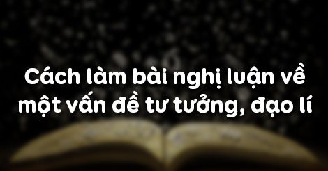 Cách làm bài nghị luận về một vấn đề tư tưởng, đạo lí - Ngữ văn 9