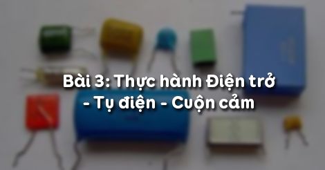 Công nghệ 12 Bài 3: Thực hành Điện trở - Tụ điện - Cuộn cảm