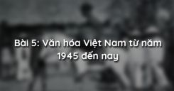 Bài 5: Văn hóa Việt Nam từ năm 1945 đến nay