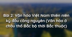 Bài 2: Văn hóa Việt Nam thiên niên kỷ đầu công nguyên (Văn hóa ở châu thổ Bắc bộ thời Bắc thuộc)