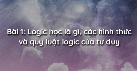 Bài 1: Logic học là gì, các hình thức và quy luật logic của tư duy