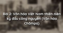 Bài 2: Văn hóa Việt Nam thiên niên kỷ đầu công nguyên (Văn hóa Chămpa)