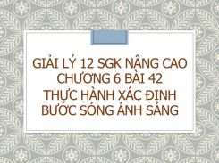 Giải Lý 12 SGK nâng cao Chương 6 Bài 42 Thực hành Xác định bước sóng ánh sáng