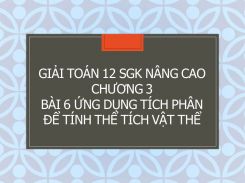 Giải Toán 12 SGK nâng cao Chương 3 Bài 6 Ứng dụng tích phân để tính thể tích vật thể