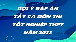 Gợi ý đáp án tất cả môn thi tốt nghiệp THPT năm 2022