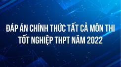 Đáp án chính thức tất cả môn thi tốt nghiệp THPT năm 2022 - Bộ GD&ĐT